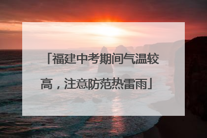 福建中考期间气温较高，注意防范热雷雨