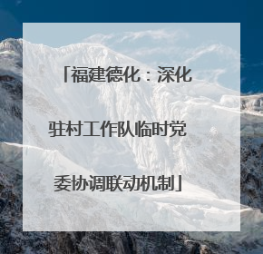 福建德化：深化驻村工作队临时党委协调联动机制