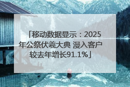 移动数据显示：2025年公祭伏羲大典 漫入客户较去年增长91.1%
