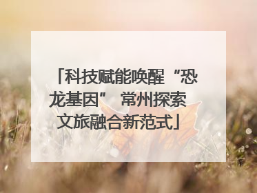 科技赋能唤醒“恐龙基因” 常州探索文旅融合新范式
