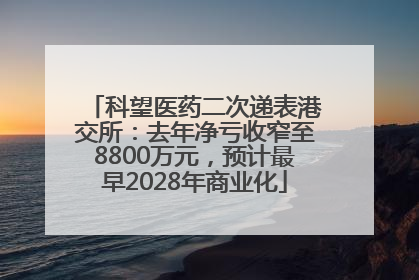 科望医药二次递表港交所：去年净亏收窄至8800万元，预计最早2028年商业化
