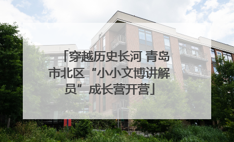 穿越历史长河 青岛市北区“小小文博讲解员”成长营开营