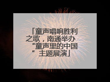 童声唱响胜利之歌，南通举办“童声里的中国”主题展演