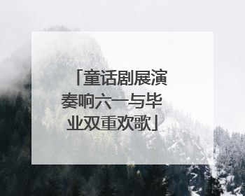 童话剧展演奏响六一与毕业双重欢歌
