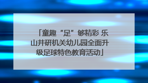 童趣“足”够精彩 乐山井研机关幼儿园全面升级足球特色教育活动