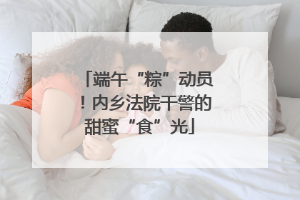 端午“粽”动员！内乡法院干警的甜蜜“食”光