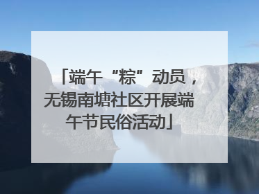 端午“粽”动员，无锡南塘社区开展端午节民俗活动