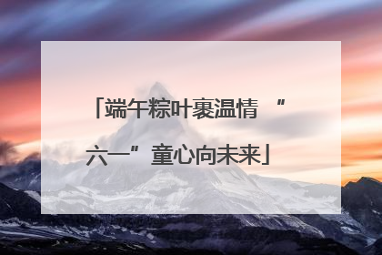 端午粽叶裹温情 “六一”童心向未来