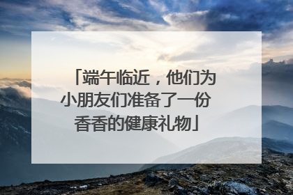 端午临近，他们为小朋友们准备了一份香香的健康礼物