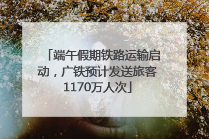 端午假期铁路运输启动,广铁预计发送旅客1170万人次