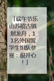 端午节乐山苏稽古镇划龙舟，11名外国留学生组队参赛：很开心！