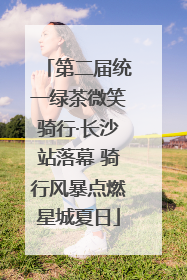 第二届统一绿茶微笑骑行·长沙站落幕 骑行风暴点燃星城夏日