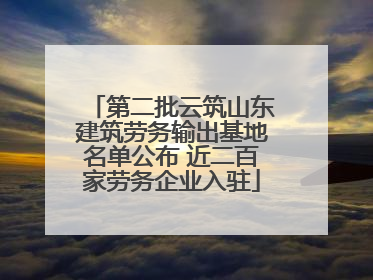 第二批云筑山东建筑劳务输出基地名单公布 近二百家劳务企业入驻