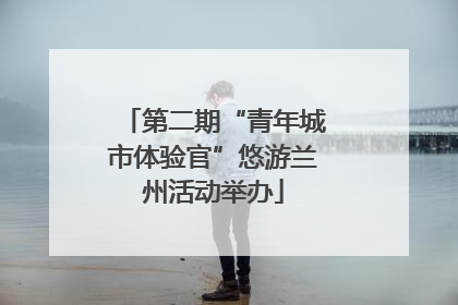 第二期“青年城市体验官”悠游兰州活动举办