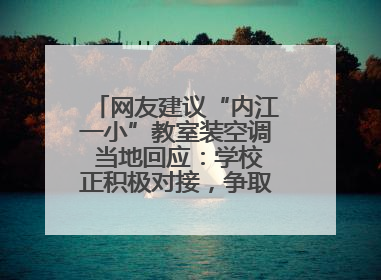 网友建议“内江一小”教室装空调 当地回应：学校正积极对接，争取支持逐年安装