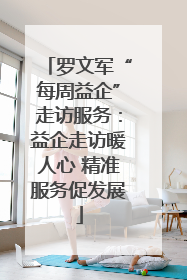 罗文军“每周益企”走访服务：益企走访暖人心 精准服务促发展