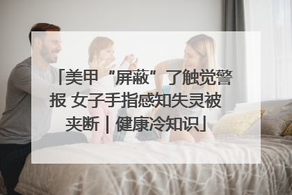 美甲“屏蔽”了触觉警报 女子手指感知失灵被夹断｜健康冷知识