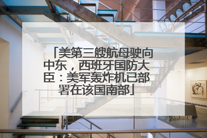 美第三艘航母驶向中东，西班牙国防大臣：美军轰炸机已部署在该国南部