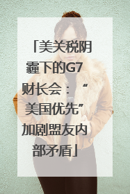 美关税阴霾下的G7财长会：“美国优先”加剧盟友内部矛盾