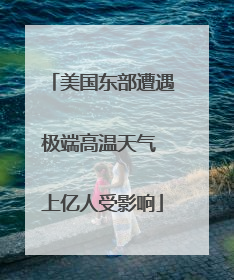 美国东部遭遇极端高温天气 上亿人受影响