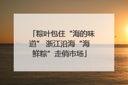 粽叶包住“海的味道” 浙江沿海“海鲜粽”走俏市场