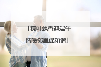 粽叶飘香迎端午 情暖邻里促和谐