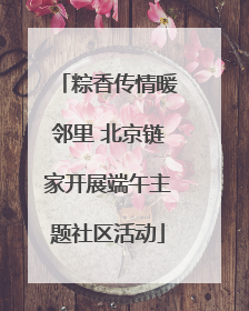 粽香传情暖邻里 北京链家开展端午主题社区活动