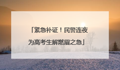 紧急补证！民警连夜为高考生解燃眉之急