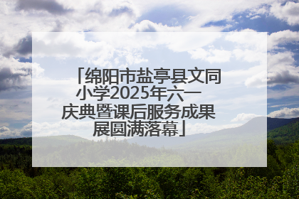 绵阳市盐亭县文同小学2025年六一庆典暨课后服务成果展圆满落幕