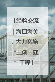 经验交流｜海口海关：大力实施“三创一建”工程