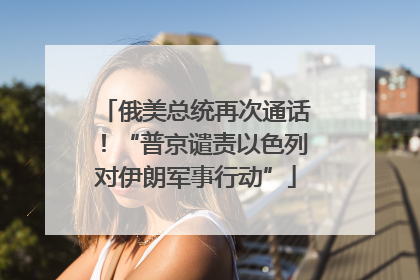 俄美总统再次通话！“普京谴责以色列对伊朗军事行动”