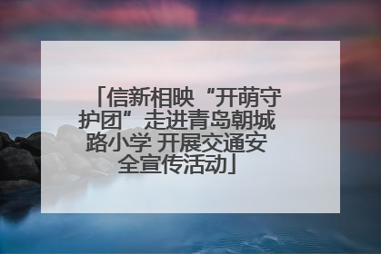 信新相映“开萌守护团”走进青岛朝城路小学 开展交通安全宣传活动