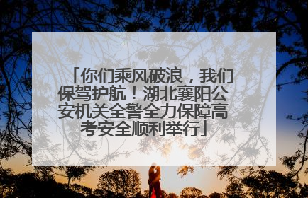 你们乘风破浪，我们保驾护航！湖北襄阳公安机关全警全力保障高考安全顺利举行