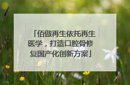 佰傲再生依托再生医学，打造口腔骨修复国产化创新方案