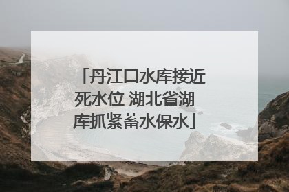 丹江口水库接近死水位 湖北省湖库抓紧蓄水保水