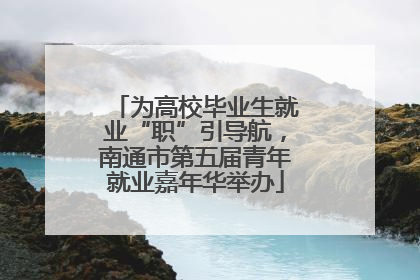 为高校毕业生就业“职”引导航，南通市第五届青年就业嘉年华举办