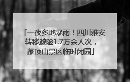 一夜多地暴雨！四川雅安转移避险1.7万余人次，蒙顶山景区临时闭园