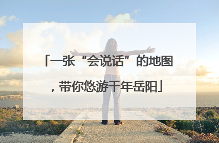 一张“会说话”的地图，带你悠游千年岳阳