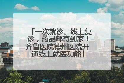 一次就诊、线上复诊，药品邮寄到家！齐鲁医院德州医院开通线上就医功能