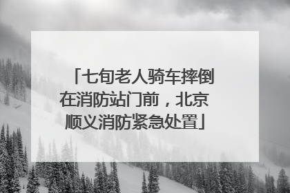 七旬老人骑车摔倒在消防站门前，北京顺义消防紧急处置