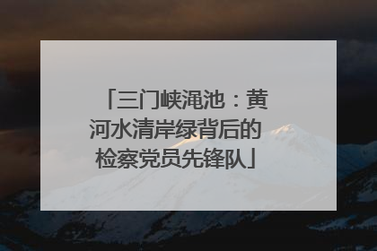 三门峡渑池：黄河水清岸绿背后的检察党员先锋队