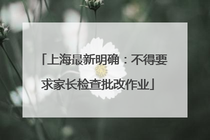 上海最新明确：不得要求家长检查批改作业