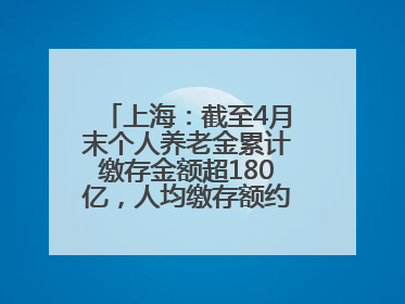 上海：截至4月末个人养老金累计缴存金额超180亿，人均缴存额约1万居全国第一