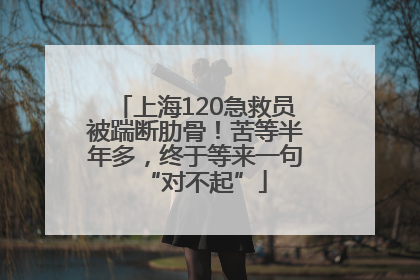 上海120急救员被踹断肋骨！苦等半年多，终于等来一句“对不起”
