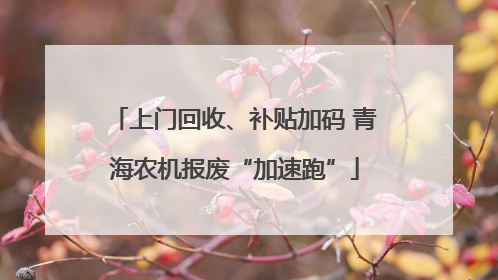上门回收、补贴加码 青海农机报废“加速跑”