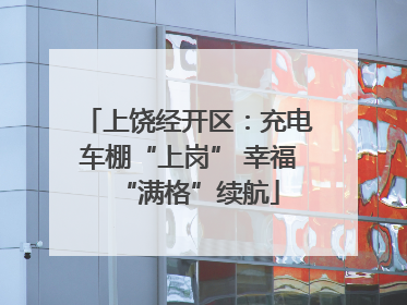 上饶经开区：充电车棚“上岗” 幸福“满格”续航