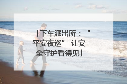 下车派出所：“平安夜巡” 让安全守护看得见