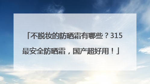 不脱妆的防晒霜有哪些？315最安全防晒霜，国产超好用！