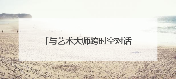 与艺术大师跨时空对话 大师光影·童心笔触六一儿童艺术展开幕