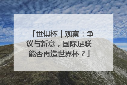 世俱杯｜观察：争议与新意，国际足联能否再造世界杯？